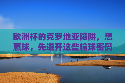 欧洲杯的克罗地亚陷阱，想赢球，先避开这些输球密码，欧洲杯克罗地亚陷阱，避开输球密码方能赢球