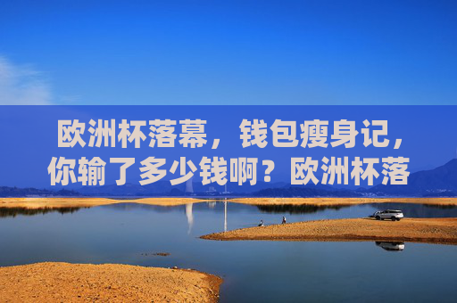 欧洲杯落幕,钱包瘦身记,你输了多少钱啊?欧洲杯落幕,钱包瘦身记,你输了多少钱?