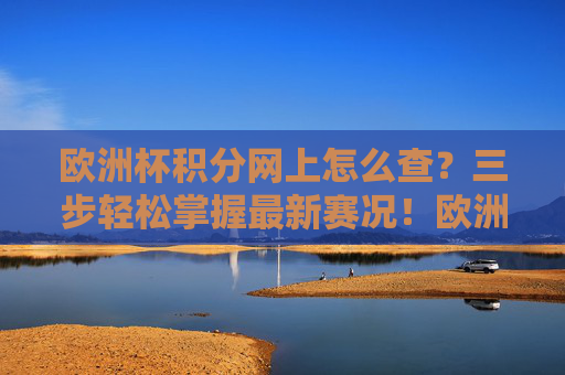 欧洲杯积分网上怎么查?三步轻松掌握最新赛况!欧洲杯积分网上查三步 轻松掌握最新赛况