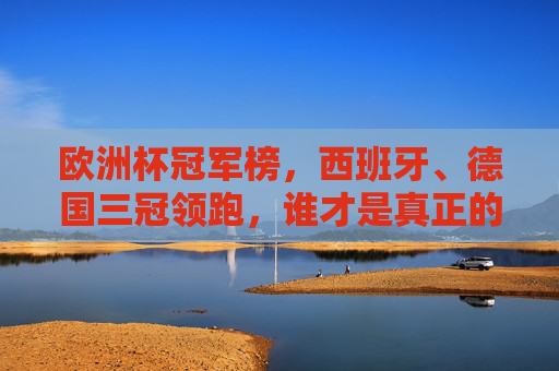 欧洲杯冠军榜,西班牙、德国三冠领跑,谁才是真正的欧洲之王?欧洲杯冠军榜,西班牙、德国三冠领跑,谁才是真正的欧洲之王?
