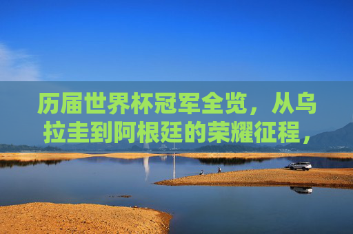 历届世界杯冠军全览，从乌拉圭到阿根廷的荣耀征程，历届世界杯冠军全览，乌拉圭到阿根廷的荣耀征程