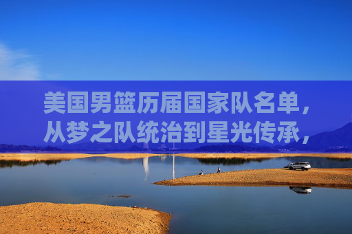 美国男篮历届国家队名单，从梦之队统治到星光传承，美国男篮历届国家队名单，从梦之队统治到星光传承