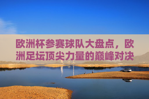 欧洲杯参赛球队大盘点,欧洲足坛顶尖力量的巅峰对决,欧洲杯参赛球队巅峰对决,顶尖力量盘点