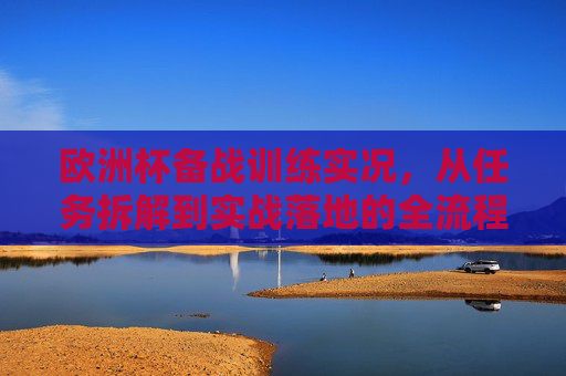 欧洲杯备战训练实况,从任务拆解到实战落地的全流程解析,欧洲杯备战训练全流程,任务拆解到实战落地