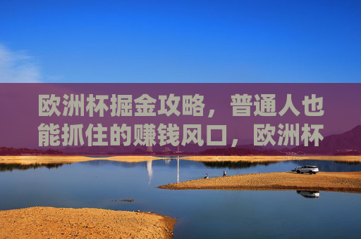 欧洲杯掘金攻略,普通人也能抓住的赚钱风口,欧洲杯掘金攻略,普通人可抓住的赚钱风口