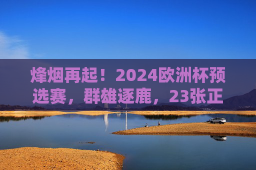 烽烟再起!2024欧洲杯预选赛,群雄逐鹿,23张正赛门票悬念揭晓,2024欧洲杯预选赛,23张正赛门票悬念揭晓