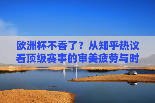 欧洲杯不香了？从知乎热议看顶级赛事的审美疲劳与时代困境，欧洲杯不香了？顶级赛事的审美疲劳与时代困境