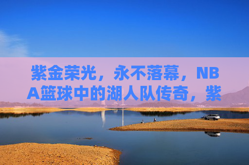 紫金荣光,永不落幕,NBA篮球中的湖人队传奇,紫金荣光永不落幕,湖人队NBA传奇