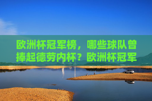 欧洲杯冠军榜，哪些球队曾捧起德劳内杯？欧洲杯冠军榜，哪些球队捧起过德劳内杯？
