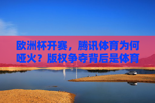 欧洲杯开赛,腾讯体育为何哑火?版权争夺背后是体育平台的生存之道,欧洲杯开赛腾讯体育哑火,版权争夺下的体育平台生存之道