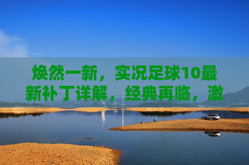 焕然一新,实况足球10最新补丁详解,经典再临,激情重燃!实况足球10最新补丁详解,焕然一新经典再临,激情重燃!