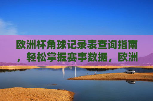 欧洲杯角球记录表查询指南,轻松掌握赛事数据,欧洲杯角球记录表查询指南,轻松掌握赛事数据