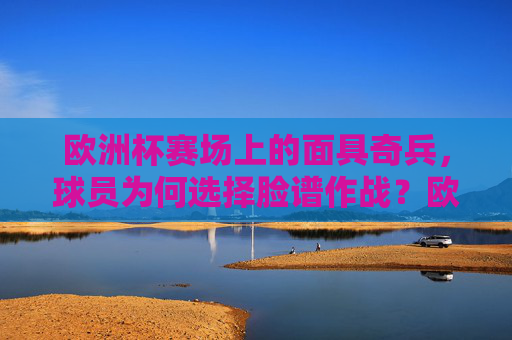 欧洲杯赛场上的面具奇兵,球员为何选择脸谱作战?欧洲杯面具奇兵,球员脸谱作战之谜