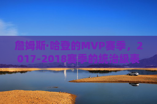 詹姆斯·哈登的MVP赛季,2017-2018赛季的统治级表现,哈登2017-2018赛季,MVP赛季的统治级表现