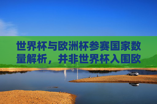世界杯与欧洲杯参赛国家数量解析，并非世界杯入围欧洲杯，而是两大赛事各有规模，世界杯与欧洲杯参赛国家数量解析，两大赛事各有规模