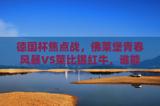 德国杯焦点战，佛莱堡青春风暴VS莱比锡红牛，谁能笑傲赛场？德国杯焦点战，佛莱堡青春风暴VS莱比锡红牛，谁能笑傲赛场？