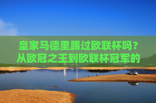 皇家马德里踢过欧联杯吗？从欧冠之王到欧联杯冠军的全满贯拼图，皇家马德里，从欧冠之王到欧联杯冠军的全满贯