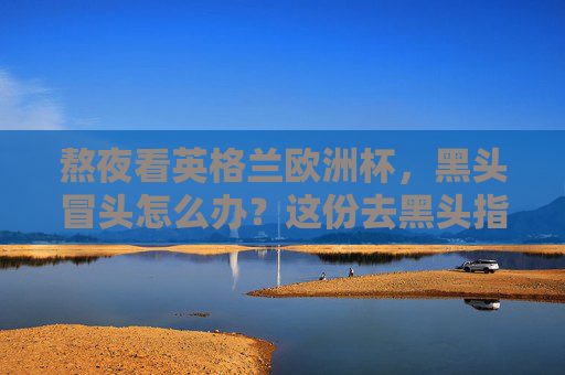 熬夜看英格兰欧洲杯,黑头冒头怎么办?这份去黑头指南请收好!熬夜看欧洲杯黑头冒头?这份去黑头指南请收好!