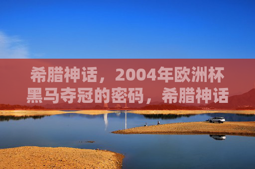 希腊神话,2004年欧洲杯黑马夺冠的密码,希腊神话,2004欧洲杯黑马夺冠的密码
