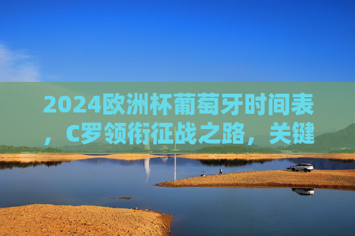 2024欧洲杯葡萄牙时间表,C罗领衔征战之路,关键赛程全解析