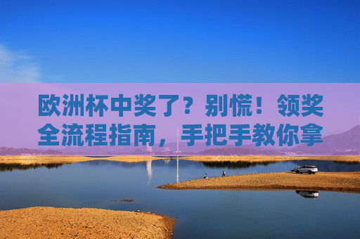 欧洲杯中奖了?别慌!领奖全流程指南,手把手教你拿到奖金,欧洲杯中奖领奖全流程指南,手把手教你拿到奖金