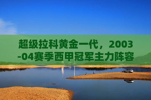 超级拉科黄金一代,2003-04赛季西甲冠军主力阵容解析,超级拉科黄金一代,2003-04赛季西甲冠军主力阵容解析