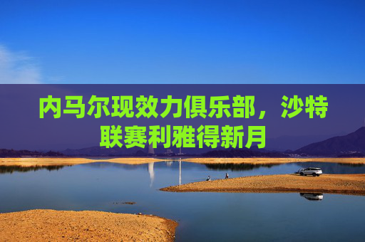 内马尔现效力俱乐部,沙特联赛利雅得新月