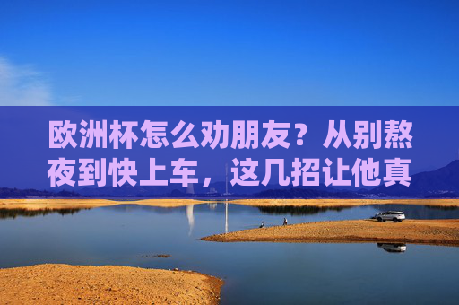 欧洲杯怎么劝朋友?从别熬夜到快上车,这几招让他真香!欧洲杯劝朋友真香,别熬夜快上车