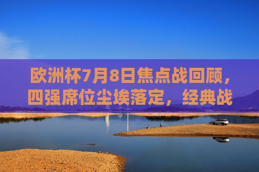 欧洲杯7月8日焦点战回顾，四强席位尘埃落定，经典战役载入史册，欧洲杯四强尘埃落定，7月8日焦点战回顾与经典战役