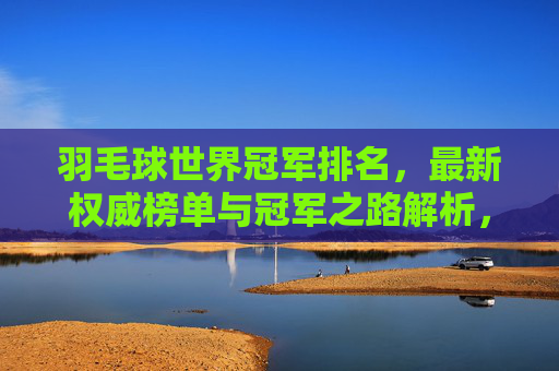 羽毛球世界冠军排名,最新权威榜单与冠军之路解析,最新羽毛球世界冠军排名与冠军之路权威解析