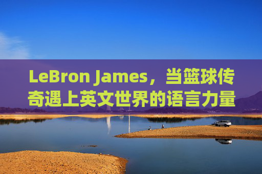 LeBron James,当篮球传奇遇上英文世界的语言力量,LeBron James,篮球传奇遇上英文语言力量