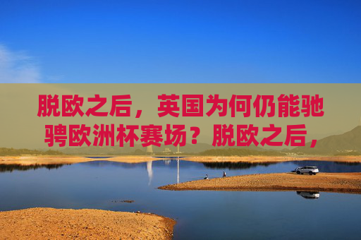 脱欧之后,英国为何仍能驰骋欧洲杯赛场?脱欧之后,英国何以驰骋欧洲杯?