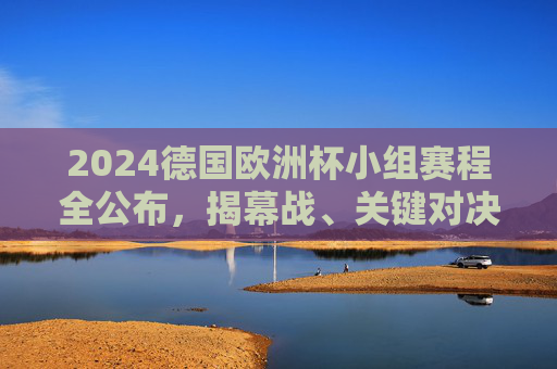 2024德国欧洲杯小组赛程全公布,揭幕战、关键对决及观赛时间一览,2024德国欧洲杯小组赛程全公布,揭幕战、关键对决及观赛时间一览