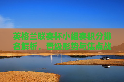 英格兰联赛杯小组赛积分排名解析,晋级形势与焦点战况,英格兰联赛杯小组赛,积分排名解析、晋级形势与焦点战况