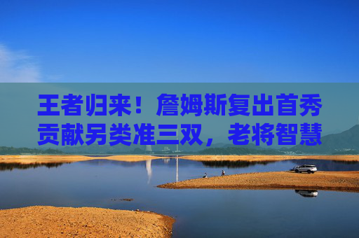 王者归来！詹姆斯复出首秀贡献另类准三双，老将智慧尽显，王者归来！詹姆斯复出首秀另类准三双，老将智慧尽显
