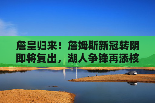 詹皇归来!詹姆斯新冠转阴即将复出,湖人争锋再添核心引擎,詹皇新冠转阴复出,湖人争锋再添核心引擎