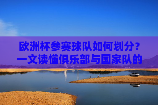 欧洲杯参赛球队如何划分?一文读懂俱乐部与国家队的关系,欧洲杯参赛球队划分,一文读懂俱乐部与国家队的关系