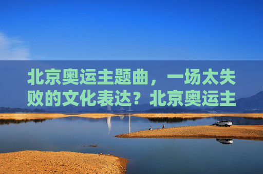 北京奥运主题曲,一场太失败的文化表达?北京奥运主题曲,一场失败的文化表达?