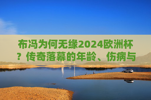 布冯为何无缘2024欧洲杯？传奇落幕的年龄、伤病与传承之问，布冯无缘2024欧洲杯，传奇落幕的年龄、伤病与传承之问