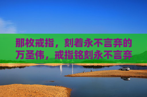 那枚戒指，刻着永不言弃的万圣伟，戒指铭刻永不言弃，万圣伟