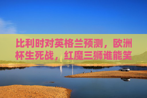 比利时对英格兰预测，欧洲杯生死战，红魔三狮谁能笑到最后？欧洲杯生死战，比利时红魔vs英格兰三狮，谁能笑到最后？