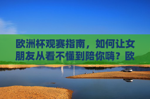 欧洲杯观赛指南,如何让女朋友从看不懂到陪你嗨?欧洲杯观赛指南,让女朋友从看不懂到陪你嗨