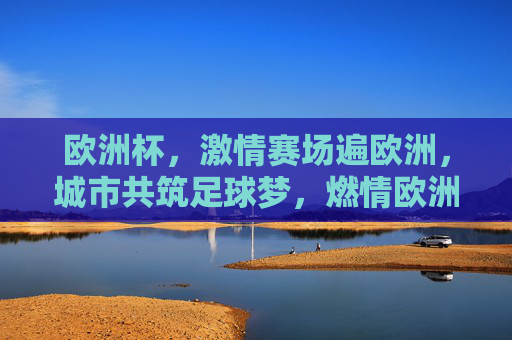 欧洲杯,激情赛场遍欧洲,城市共筑足球梦,燃情欧洲杯,全欧共筑足球梦