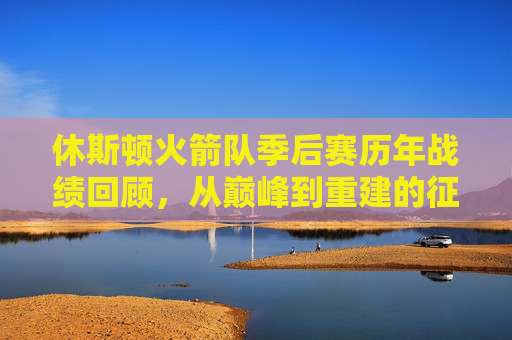休斯顿火箭队季后赛历年战绩回顾，从巅峰到重建的征程，休斯顿火箭队季后赛历年战绩回顾，从巅峰到重建的征程