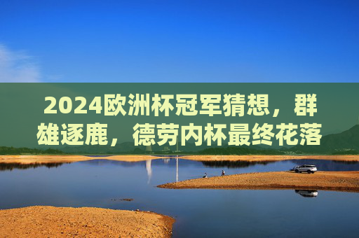 2024欧洲杯冠军猜想,群雄逐鹿,德劳内杯最终花落谁家?