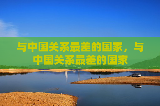 与中国关系最差的国家，与中国关系最差的国家