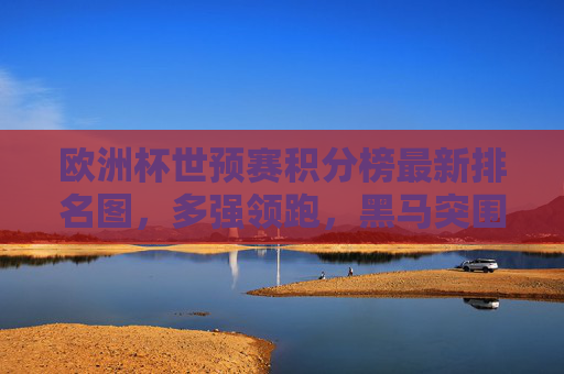 欧洲杯世预赛积分榜最新排名图，多强领跑，黑马突围，出线形势解读，欧洲杯世预赛积分榜最新排名图，多强领跑黑马突围，出线形势解读