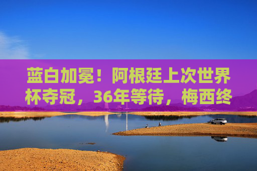 蓝白加冕!阿根廷上次世界杯夺冠,36年等待,梅西终圆梦,蓝白加冕!36年等待,梅西终圆梦