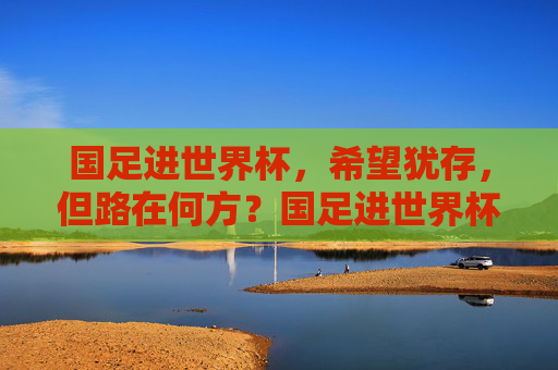国足进世界杯，希望犹存，但路在何方？国足进世界杯希望犹存，路在何方？