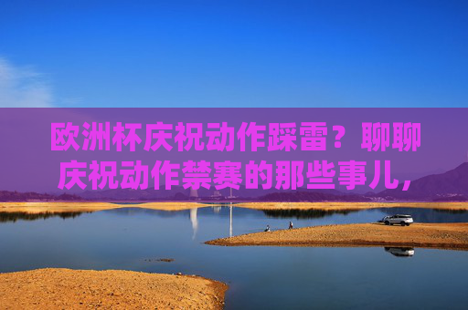 欧洲杯庆祝动作踩雷？聊聊庆祝动作禁赛的那些事儿，欧洲杯庆祝动作踩雷，禁赛那些事儿
